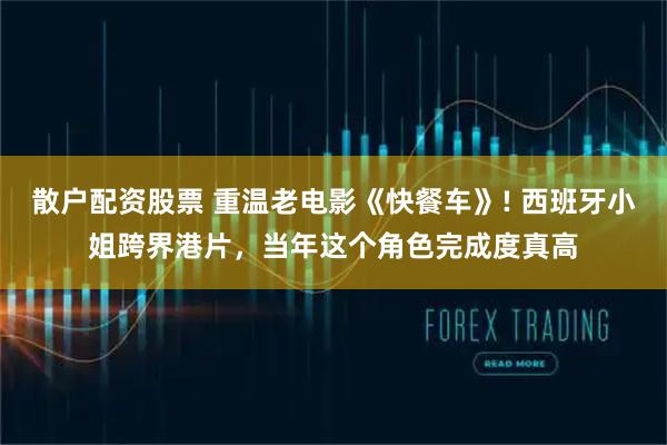 散户配资股票 重温老电影《快餐车》! 西班牙小姐跨界港片,当年这个角色完成度真高