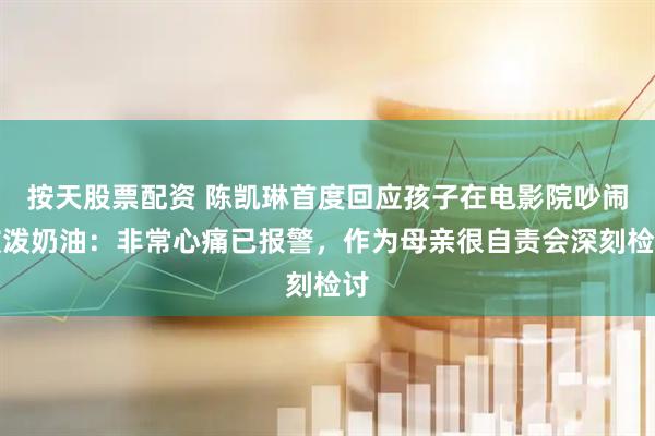按天股票配资 陈凯琳首度回应孩子在电影院吵闹被泼奶油：非常心痛已报警，作为母亲很自责会深刻检讨